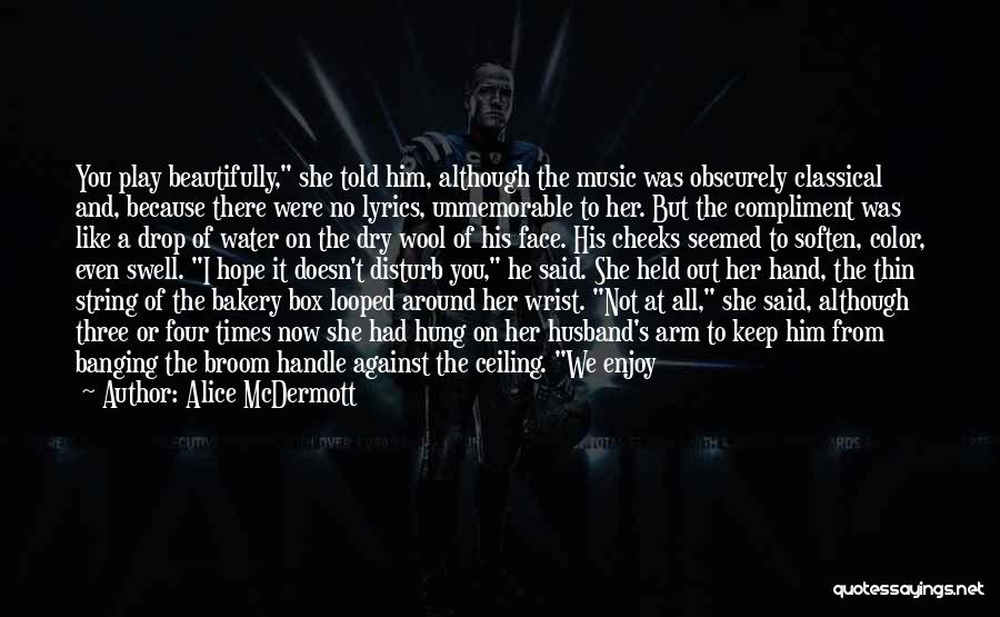 Alice McDermott Quotes: You Play Beautifully, She Told Him, Although The Music Was Obscurely Classical And, Because There Were No Lyrics, Unmemorable To