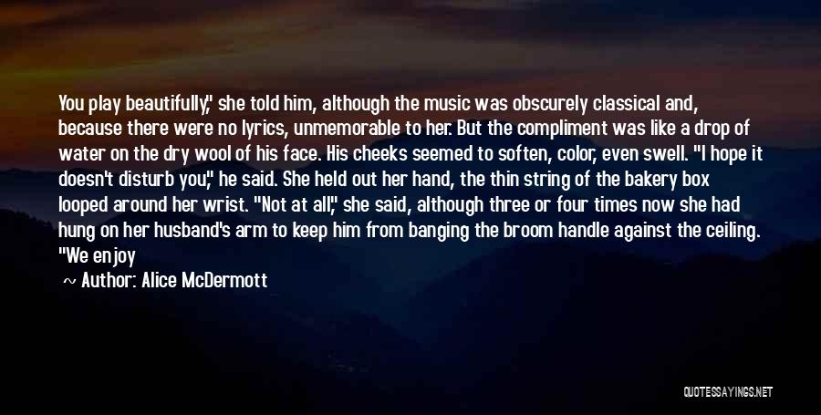 Alice McDermott Quotes: You Play Beautifully, She Told Him, Although The Music Was Obscurely Classical And, Because There Were No Lyrics, Unmemorable To