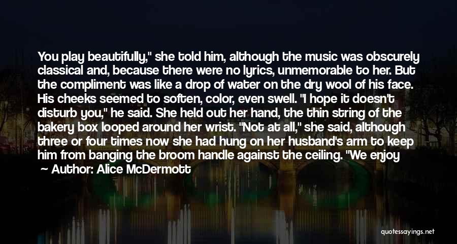 Alice McDermott Quotes: You Play Beautifully, She Told Him, Although The Music Was Obscurely Classical And, Because There Were No Lyrics, Unmemorable To