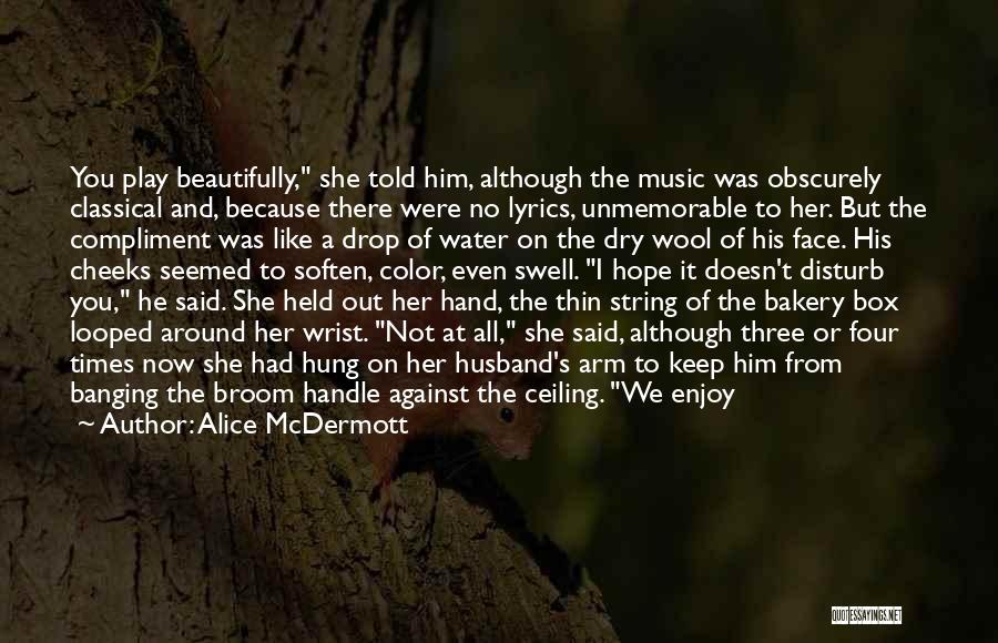 Alice McDermott Quotes: You Play Beautifully, She Told Him, Although The Music Was Obscurely Classical And, Because There Were No Lyrics, Unmemorable To