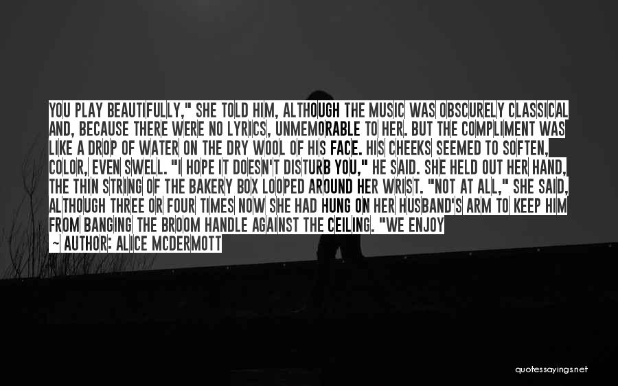 Alice McDermott Quotes: You Play Beautifully, She Told Him, Although The Music Was Obscurely Classical And, Because There Were No Lyrics, Unmemorable To