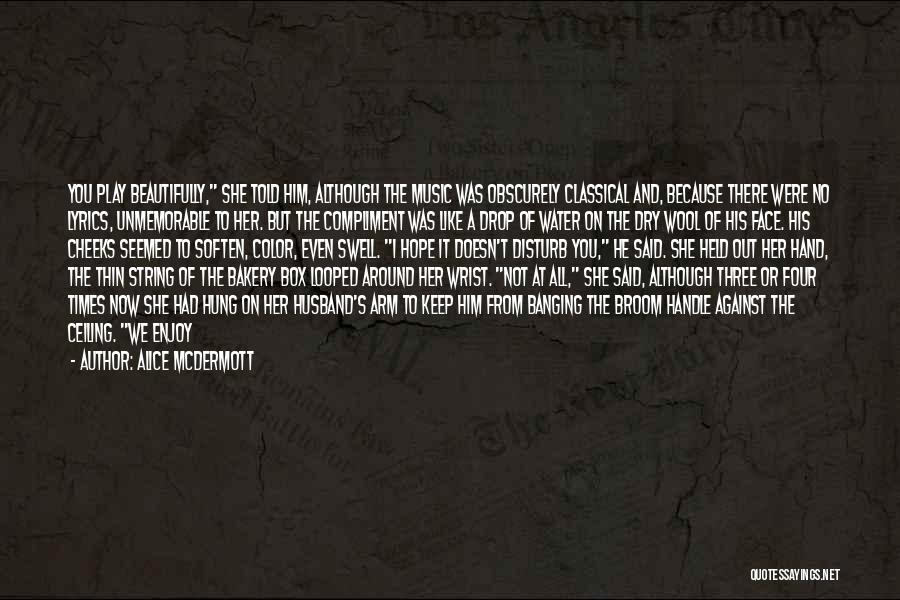 Alice McDermott Quotes: You Play Beautifully, She Told Him, Although The Music Was Obscurely Classical And, Because There Were No Lyrics, Unmemorable To