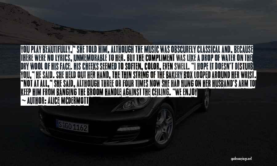 Alice McDermott Quotes: You Play Beautifully, She Told Him, Although The Music Was Obscurely Classical And, Because There Were No Lyrics, Unmemorable To