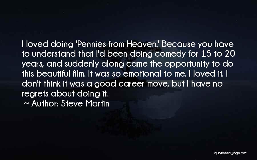 Steve Martin Quotes: I Loved Doing 'pennies From Heaven.' Because You Have To Understand That I'd Been Doing Comedy For 15 To 20