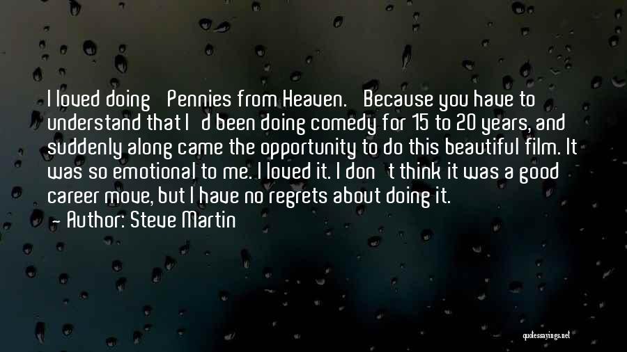 Steve Martin Quotes: I Loved Doing 'pennies From Heaven.' Because You Have To Understand That I'd Been Doing Comedy For 15 To 20