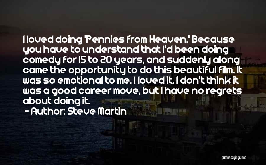 Steve Martin Quotes: I Loved Doing 'pennies From Heaven.' Because You Have To Understand That I'd Been Doing Comedy For 15 To 20