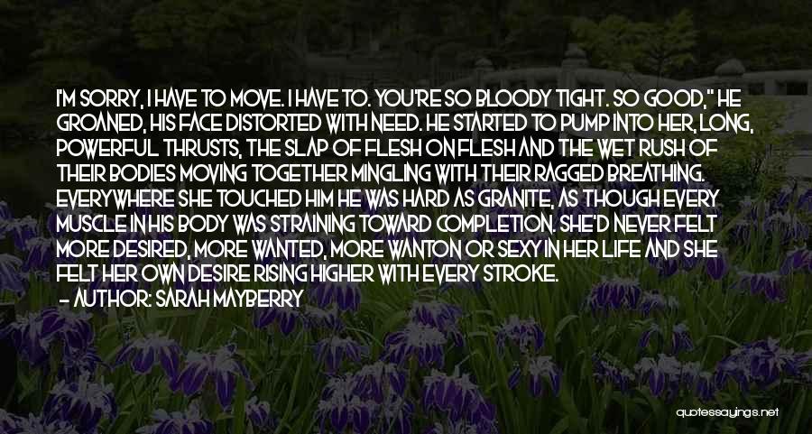 Sarah Mayberry Quotes: I'm Sorry, I Have To Move. I Have To. You're So Bloody Tight. So Good, He Groaned, His Face Distorted