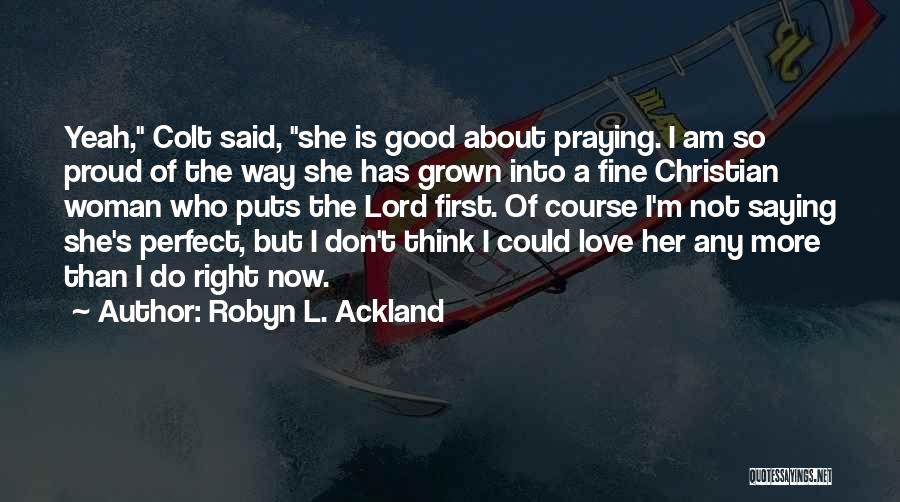 Robyn L. Ackland Quotes: Yeah, Colt Said, She Is Good About Praying. I Am So Proud Of The Way She Has Grown Into A