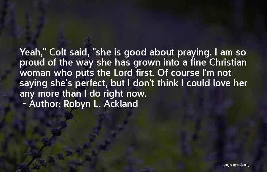 Robyn L. Ackland Quotes: Yeah, Colt Said, She Is Good About Praying. I Am So Proud Of The Way She Has Grown Into A