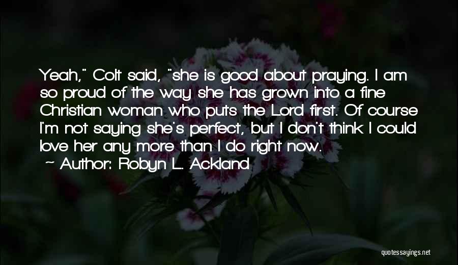 Robyn L. Ackland Quotes: Yeah, Colt Said, She Is Good About Praying. I Am So Proud Of The Way She Has Grown Into A