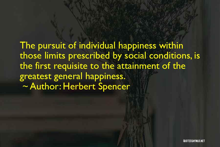 Herbert Spencer Quotes: The Pursuit Of Individual Happiness Within Those Limits Prescribed By Social Conditions, Is The First Requisite To The Attainment Of