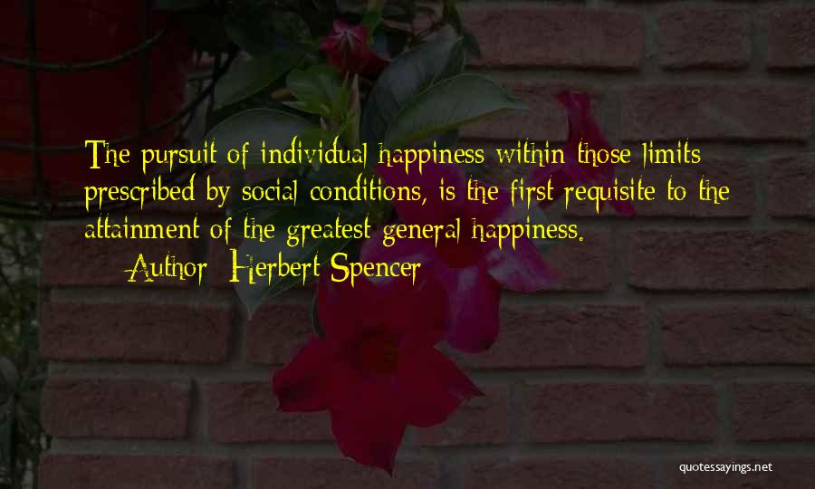 Herbert Spencer Quotes: The Pursuit Of Individual Happiness Within Those Limits Prescribed By Social Conditions, Is The First Requisite To The Attainment Of