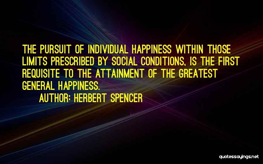 Herbert Spencer Quotes: The Pursuit Of Individual Happiness Within Those Limits Prescribed By Social Conditions, Is The First Requisite To The Attainment Of