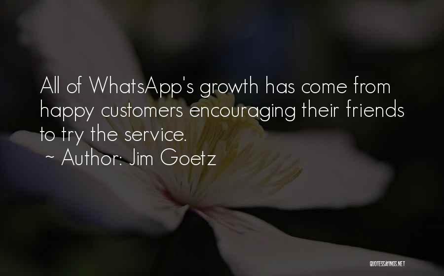 Jim Goetz Quotes: All Of Whatsapp's Growth Has Come From Happy Customers Encouraging Their Friends To Try The Service.