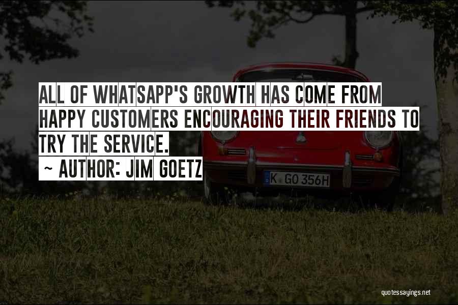 Jim Goetz Quotes: All Of Whatsapp's Growth Has Come From Happy Customers Encouraging Their Friends To Try The Service.