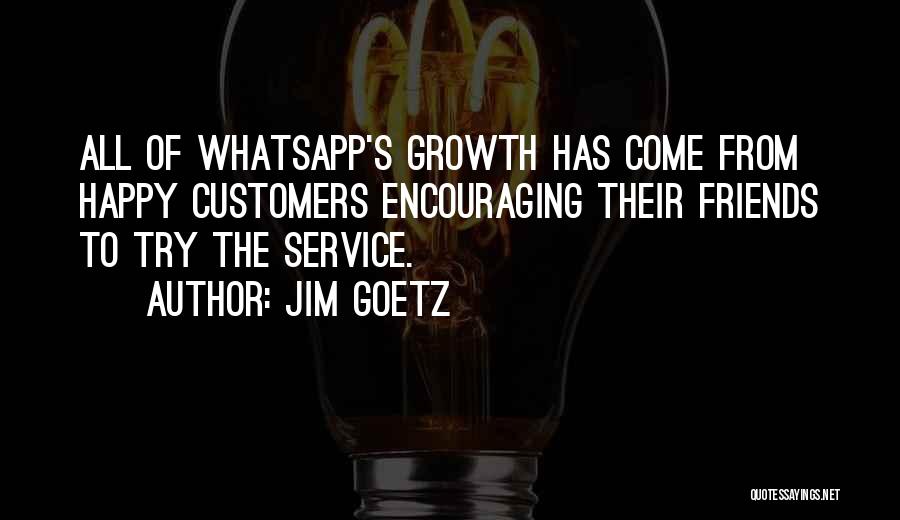 Jim Goetz Quotes: All Of Whatsapp's Growth Has Come From Happy Customers Encouraging Their Friends To Try The Service.