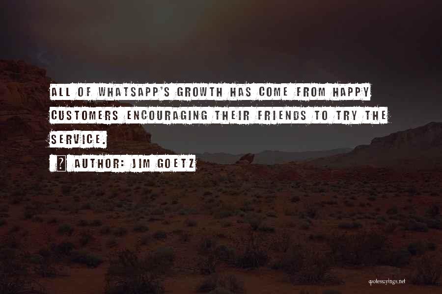Jim Goetz Quotes: All Of Whatsapp's Growth Has Come From Happy Customers Encouraging Their Friends To Try The Service.