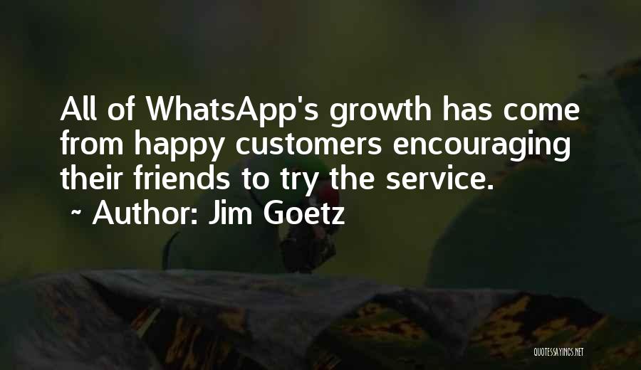 Jim Goetz Quotes: All Of Whatsapp's Growth Has Come From Happy Customers Encouraging Their Friends To Try The Service.