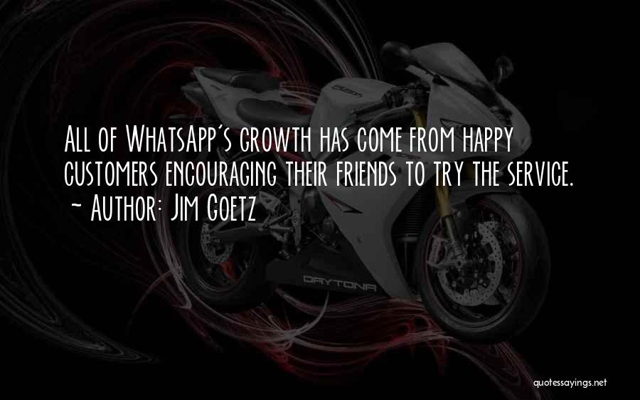 Jim Goetz Quotes: All Of Whatsapp's Growth Has Come From Happy Customers Encouraging Their Friends To Try The Service.