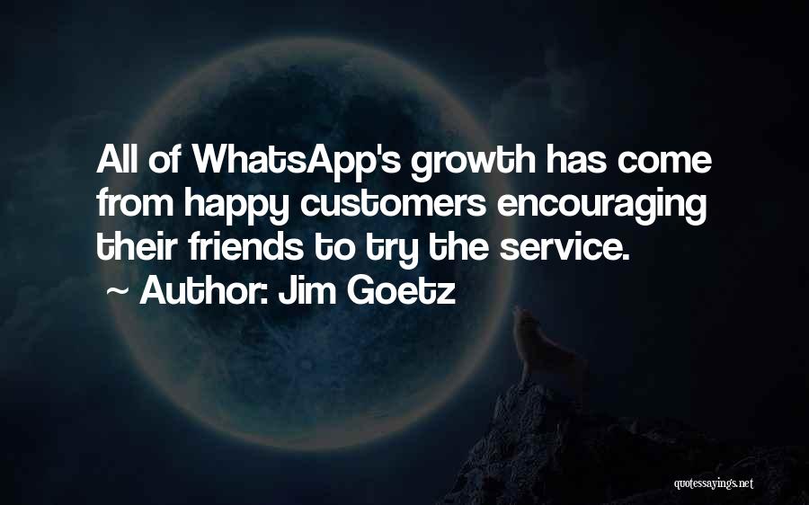 Jim Goetz Quotes: All Of Whatsapp's Growth Has Come From Happy Customers Encouraging Their Friends To Try The Service.