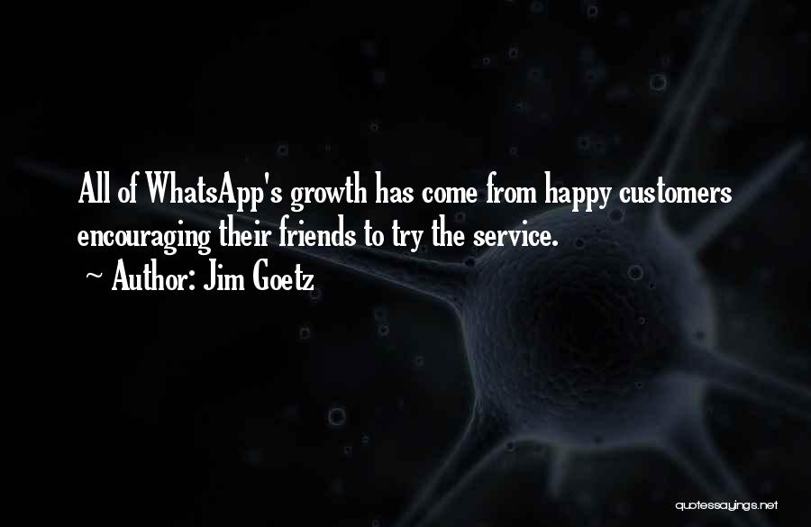 Jim Goetz Quotes: All Of Whatsapp's Growth Has Come From Happy Customers Encouraging Their Friends To Try The Service.