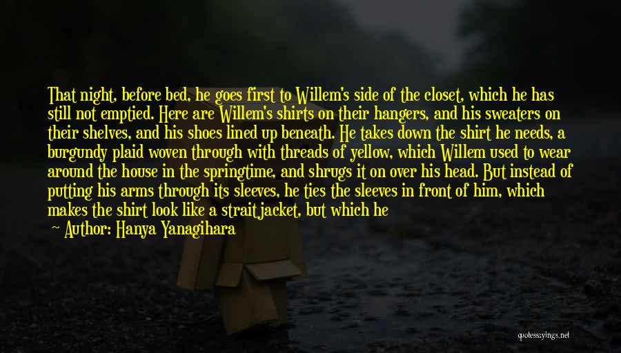 Hanya Yanagihara Quotes: That Night, Before Bed, He Goes First To Willem's Side Of The Closet, Which He Has Still Not Emptied. Here