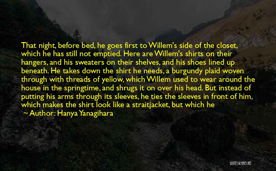 Hanya Yanagihara Quotes: That Night, Before Bed, He Goes First To Willem's Side Of The Closet, Which He Has Still Not Emptied. Here