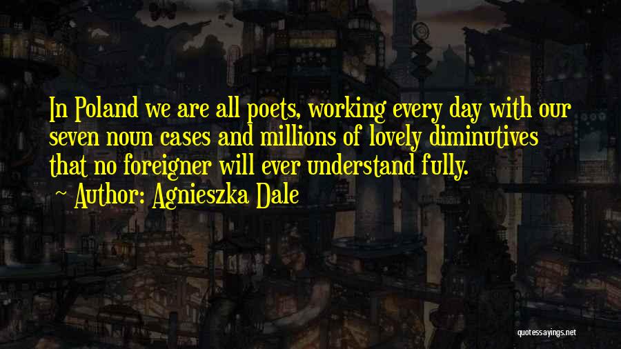 Agnieszka Dale Quotes: In Poland We Are All Poets, Working Every Day With Our Seven Noun Cases And Millions Of Lovely Diminutives That