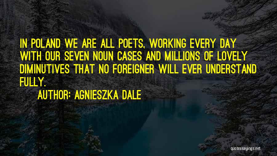 Agnieszka Dale Quotes: In Poland We Are All Poets, Working Every Day With Our Seven Noun Cases And Millions Of Lovely Diminutives That
