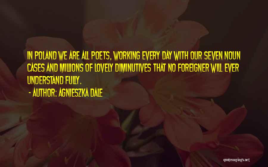 Agnieszka Dale Quotes: In Poland We Are All Poets, Working Every Day With Our Seven Noun Cases And Millions Of Lovely Diminutives That