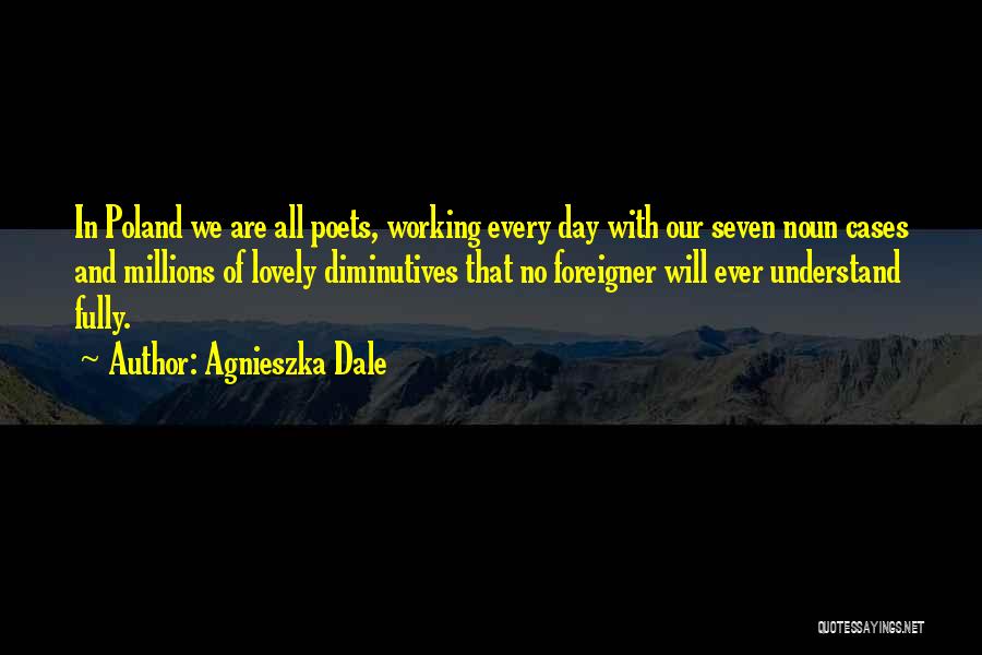 Agnieszka Dale Quotes: In Poland We Are All Poets, Working Every Day With Our Seven Noun Cases And Millions Of Lovely Diminutives That