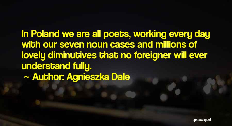 Agnieszka Dale Quotes: In Poland We Are All Poets, Working Every Day With Our Seven Noun Cases And Millions Of Lovely Diminutives That