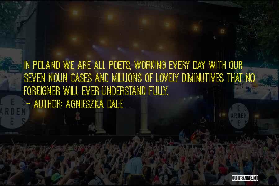 Agnieszka Dale Quotes: In Poland We Are All Poets, Working Every Day With Our Seven Noun Cases And Millions Of Lovely Diminutives That