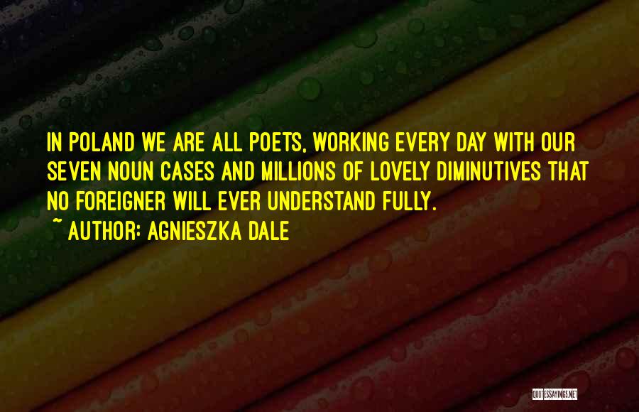 Agnieszka Dale Quotes: In Poland We Are All Poets, Working Every Day With Our Seven Noun Cases And Millions Of Lovely Diminutives That