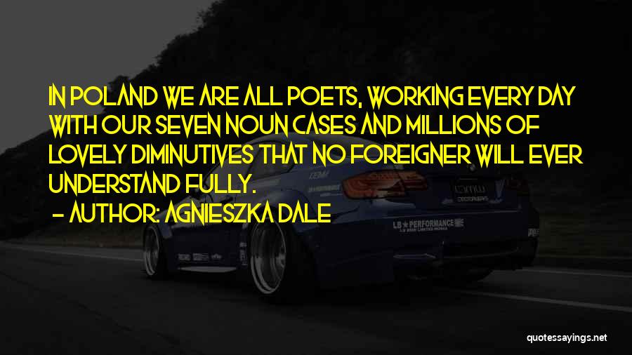 Agnieszka Dale Quotes: In Poland We Are All Poets, Working Every Day With Our Seven Noun Cases And Millions Of Lovely Diminutives That