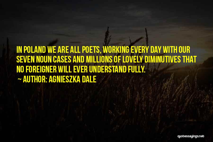 Agnieszka Dale Quotes: In Poland We Are All Poets, Working Every Day With Our Seven Noun Cases And Millions Of Lovely Diminutives That