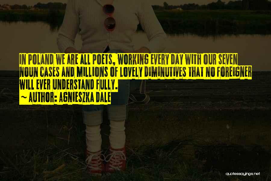 Agnieszka Dale Quotes: In Poland We Are All Poets, Working Every Day With Our Seven Noun Cases And Millions Of Lovely Diminutives That