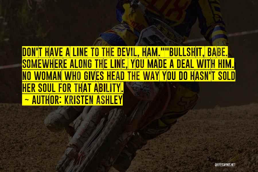 Kristen Ashley Quotes: Don't Have A Line To The Devil, Ham.bullshit, Babe. Somewhere Along The Line, You Made A Deal With Him. No