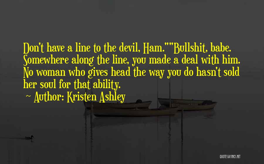 Kristen Ashley Quotes: Don't Have A Line To The Devil, Ham.bullshit, Babe. Somewhere Along The Line, You Made A Deal With Him. No