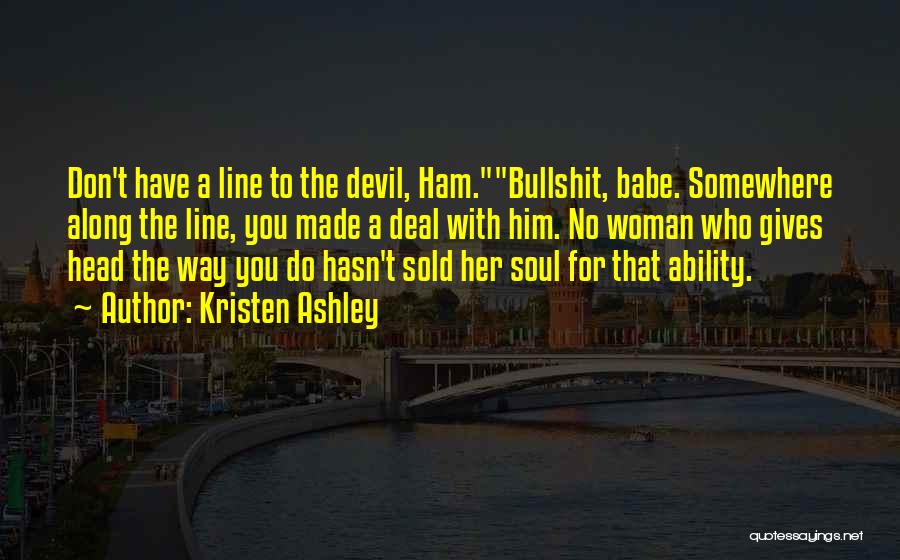 Kristen Ashley Quotes: Don't Have A Line To The Devil, Ham.bullshit, Babe. Somewhere Along The Line, You Made A Deal With Him. No