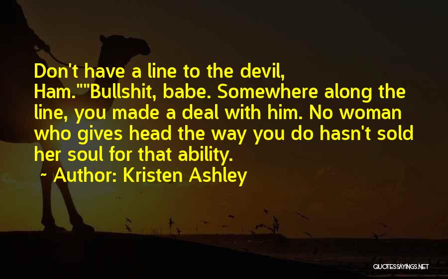 Kristen Ashley Quotes: Don't Have A Line To The Devil, Ham.bullshit, Babe. Somewhere Along The Line, You Made A Deal With Him. No