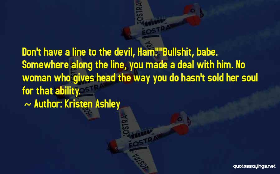 Kristen Ashley Quotes: Don't Have A Line To The Devil, Ham.bullshit, Babe. Somewhere Along The Line, You Made A Deal With Him. No