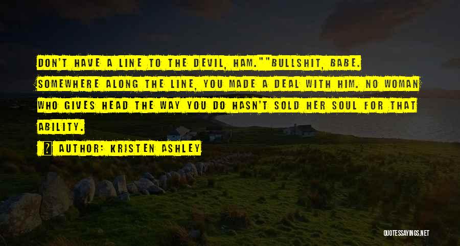 Kristen Ashley Quotes: Don't Have A Line To The Devil, Ham.bullshit, Babe. Somewhere Along The Line, You Made A Deal With Him. No