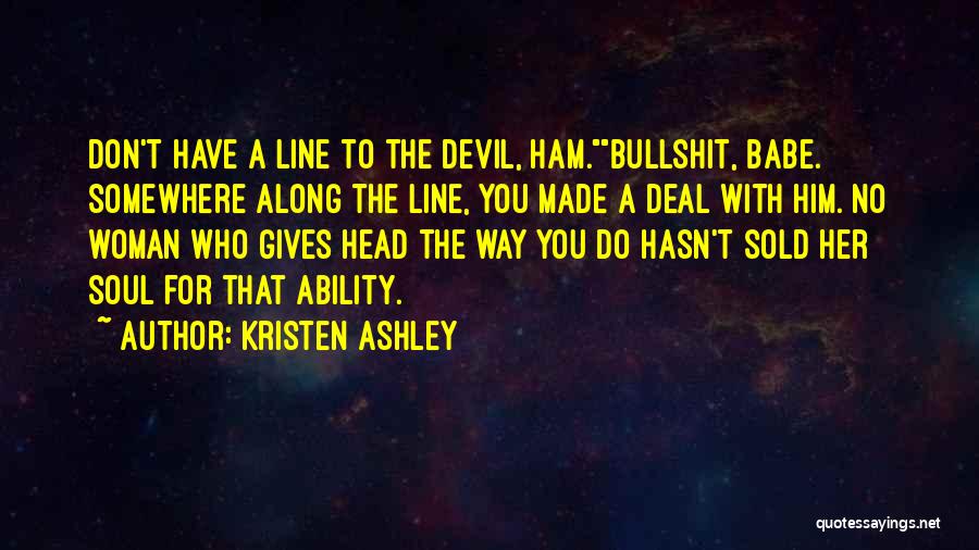 Kristen Ashley Quotes: Don't Have A Line To The Devil, Ham.bullshit, Babe. Somewhere Along The Line, You Made A Deal With Him. No