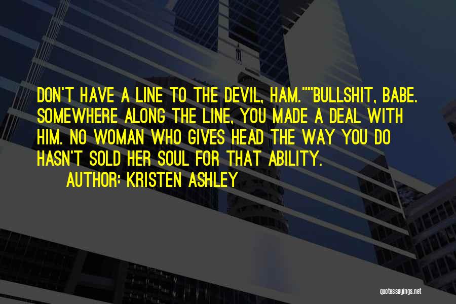Kristen Ashley Quotes: Don't Have A Line To The Devil, Ham.bullshit, Babe. Somewhere Along The Line, You Made A Deal With Him. No