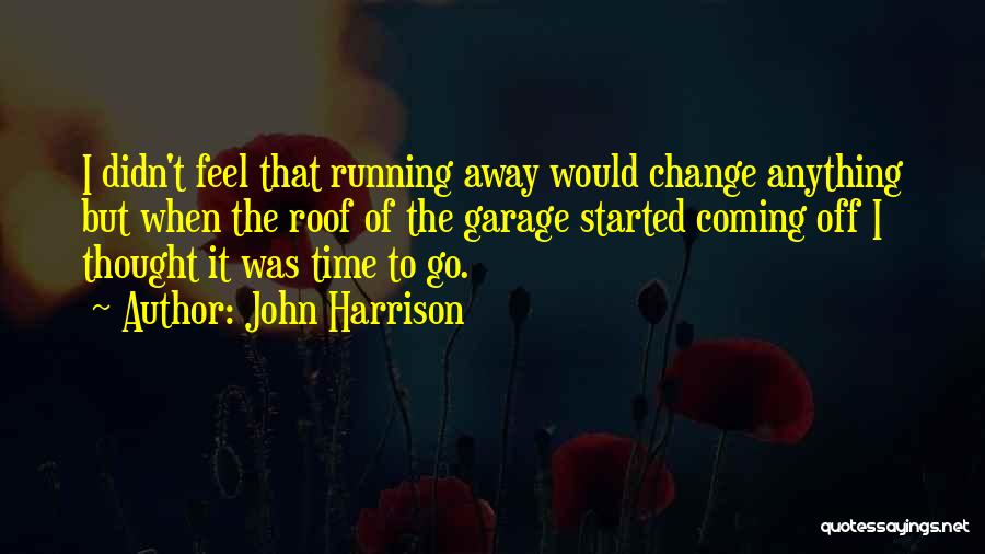 John Harrison Quotes: I Didn't Feel That Running Away Would Change Anything But When The Roof Of The Garage Started Coming Off I
