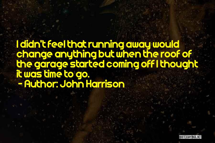 John Harrison Quotes: I Didn't Feel That Running Away Would Change Anything But When The Roof Of The Garage Started Coming Off I