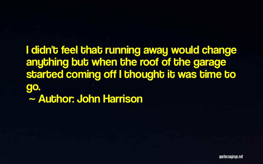 John Harrison Quotes: I Didn't Feel That Running Away Would Change Anything But When The Roof Of The Garage Started Coming Off I