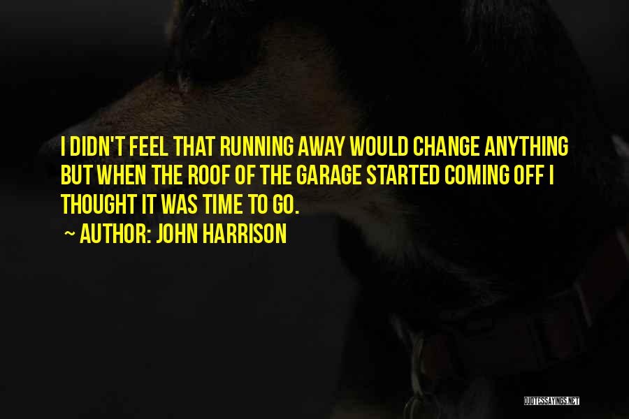 John Harrison Quotes: I Didn't Feel That Running Away Would Change Anything But When The Roof Of The Garage Started Coming Off I