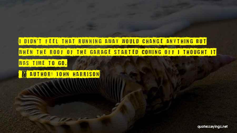 John Harrison Quotes: I Didn't Feel That Running Away Would Change Anything But When The Roof Of The Garage Started Coming Off I